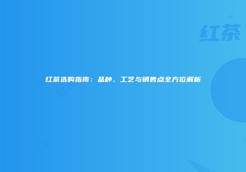 红茶选购指南：品种、工艺与销售点全方位解析