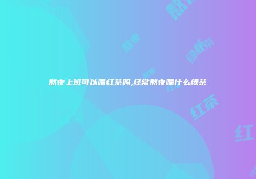 熬夜上班可以喝红茶吗,经常熬夜喝什么绿茶