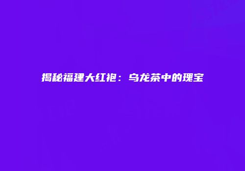 揭秘福建大红袍：乌龙茶中的瑰宝