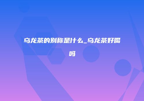 乌龙茶的别称是什么_乌龙茶好喝吗