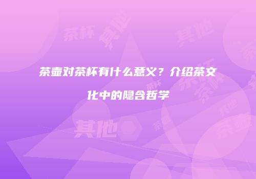 茶壶对茶杯有什么意义？介绍茶文化中的隐含哲学