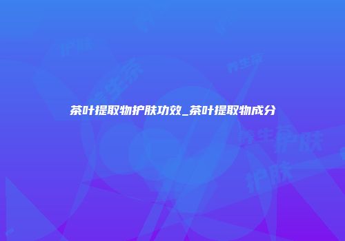 茶叶提取物护肤功效_茶叶提取物成分