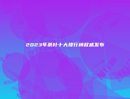 2023年茶叶十大排行榜权威发布