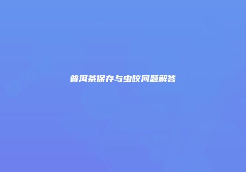普洱茶保存与虫咬问题解答