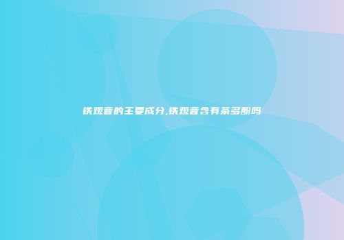 铁观音的主要成分,铁观音含有茶多酚吗