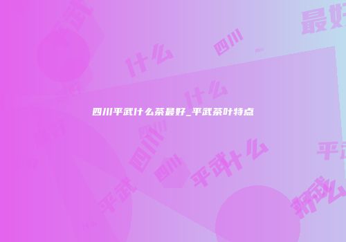四川平武什么茶最好_平武茶叶特点
