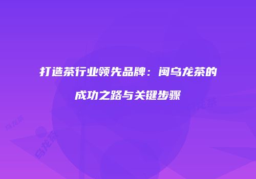 打造茶行业领先品牌：闽乌龙茶的成功之路与关键步骤