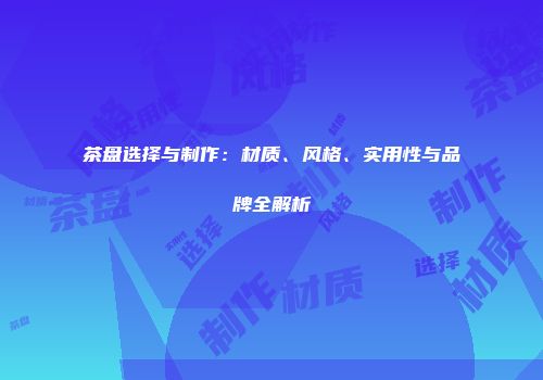 茶盘选择与制作：材质、风格、实用性与品牌全解析