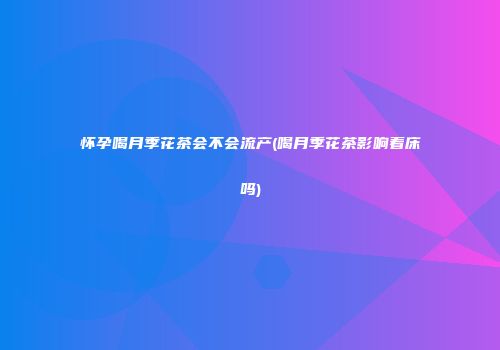 怀孕喝月季花茶会不会流产(喝月季花茶影响着床吗)