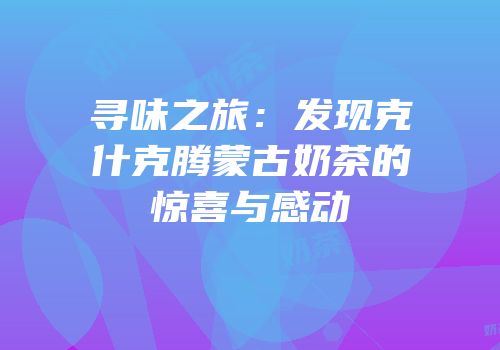 寻味之旅：发现克什克腾蒙古奶茶的惊喜与感动