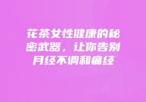 花茶女性健康的秘密武器，让你告别月经不调和痛经