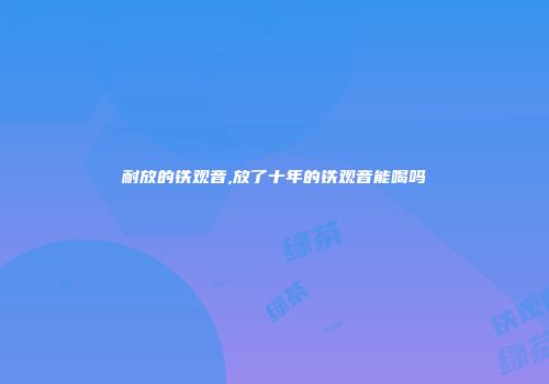 耐放的铁观音,放了十年的铁观音能喝吗