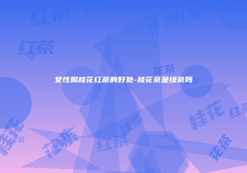 女性喝桂花红茶的好处-桂花茶是绿茶吗