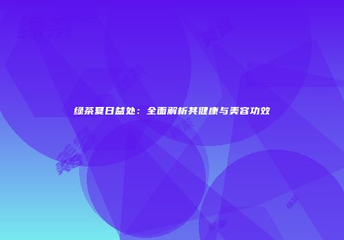 绿茶夏日益处：全面解析其健康与美容功效