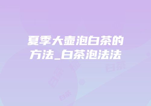 夏季大壶泡白茶的方法_白茶泡法法