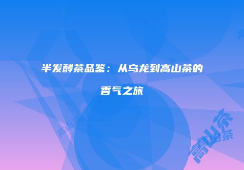 半发酵茶品鉴：从乌龙到高山茶的香气之旅