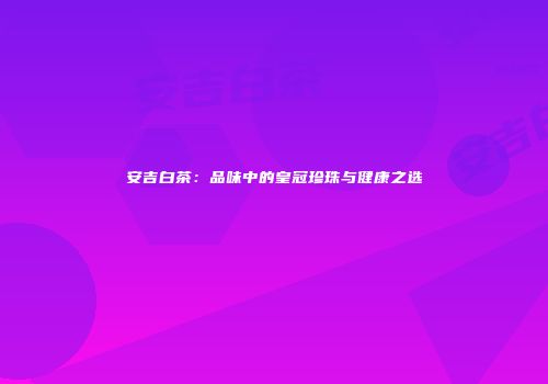 安吉白茶：品味中的皇冠珍珠与健康之选