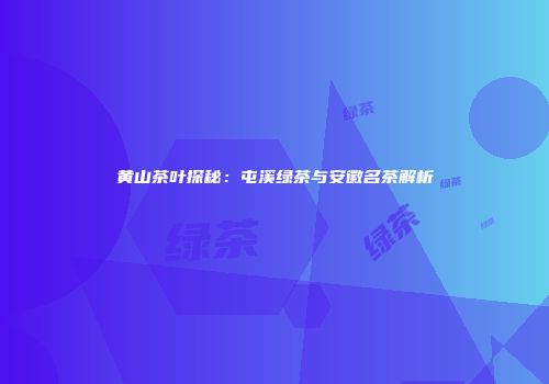 黄山茶叶探秘：屯溪绿茶与安徽名茶解析