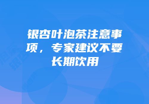 银杏叶泡茶注意事项，专家建议不要长期饮用