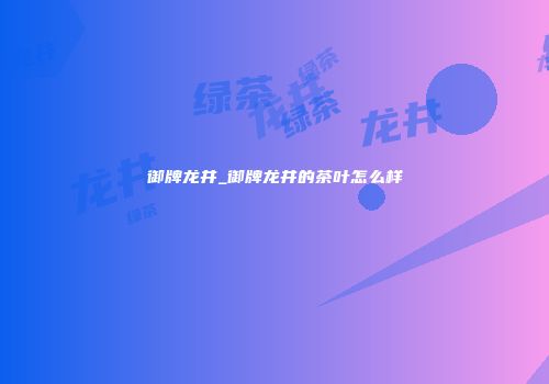 御牌龙井_御牌龙井的茶叶怎么样