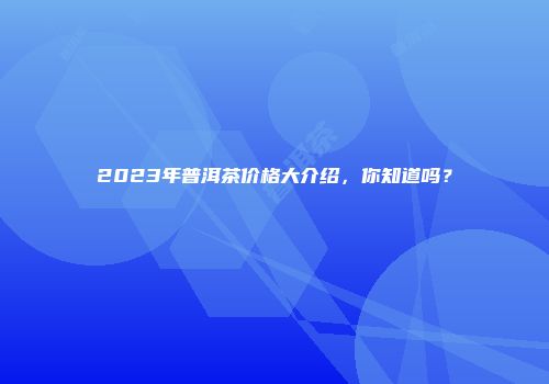 2023年普洱茶价格大介绍，你知道吗？