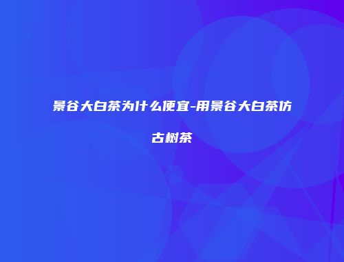 景谷大白茶为什么便宜-用景谷大白茶仿古树茶