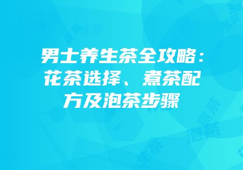 男士养生茶全攻略：花茶选择、煮茶配方及泡茶步骤