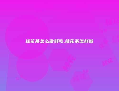 桂花茶怎么做好吃,桂花茶怎样做