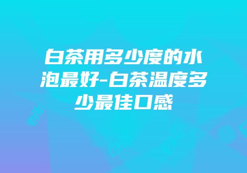 白茶用多少度的水泡最好-白茶温度多少最佳口感