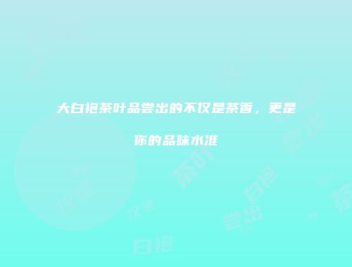 大白袍茶叶品尝出的不仅是茶香，更是你的品味水准