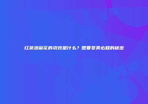 红茶泡菊花的功效是什么？想要变美必知的秘密