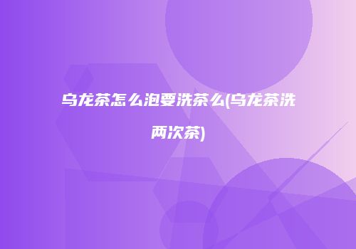 乌龙茶怎么泡要洗茶么(乌龙茶洗两次茶)