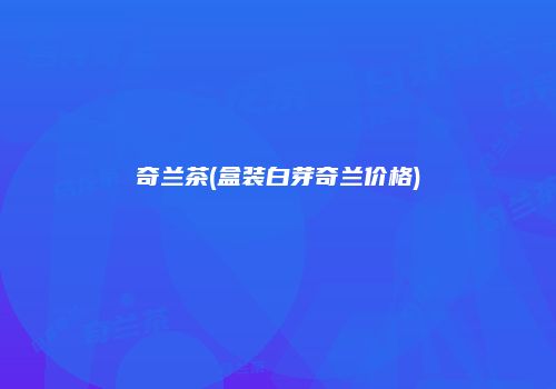 奇兰茶(盒装白芽奇兰价格)