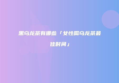 黑乌龙茶有哪些「女性喝乌龙茶最佳时间」