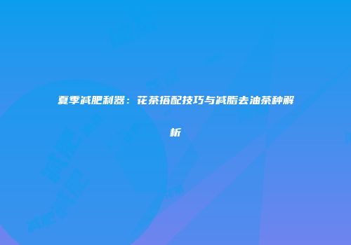 夏季减肥利器：花茶搭配技巧与减脂去油茶种解析