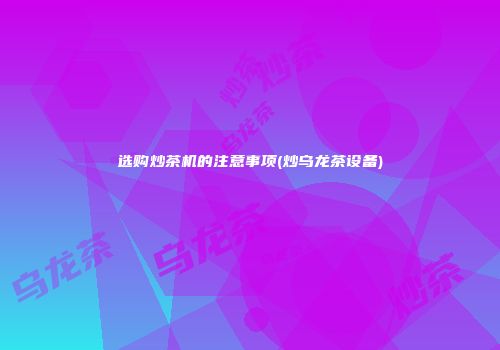 选购炒茶机的注意事项(炒乌龙茶设备)