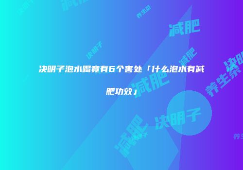 决明子泡水喝竟有6个害处「什么泡水有减肥功效」