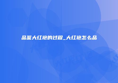 品鉴大红袍的过程_大红袍怎么品