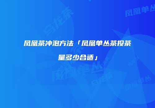凤凰茶冲泡方法「凤凰单丛茶投茶量多少合适」