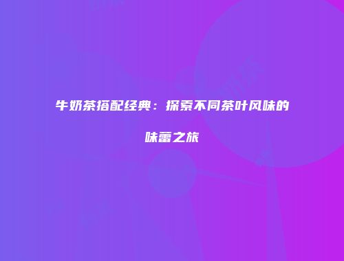 牛奶茶搭配经典：探索不同茶叶风味的味蕾之旅