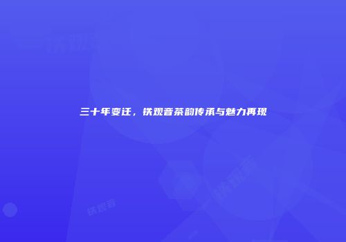 三十年变迁，铁观音茶韵传承与魅力再现