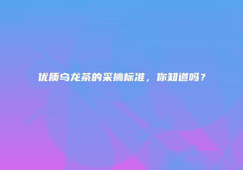 优质乌龙茶的采摘标准，你知道吗？