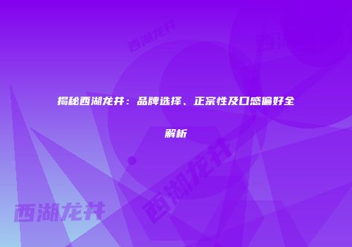 揭秘西湖龙井：品牌选择、正宗性及口感偏好全解析