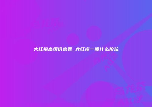 大红袍高级价格表_大红袍一般什么价位