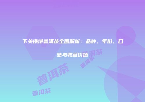 下关铁饼普洱茶全面解析：品种、年份、口感与收藏价值