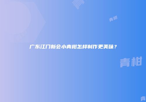 广东江门新会小青柑怎样制作更美味？