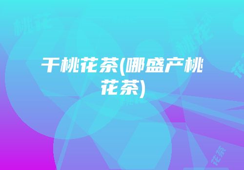 干桃花茶(哪盛产桃花茶)