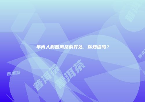 年青人喝普洱茶的好处，你知道吗？