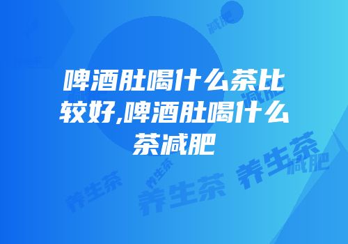 啤酒肚喝什么茶比较好,啤酒肚喝什么茶减肥