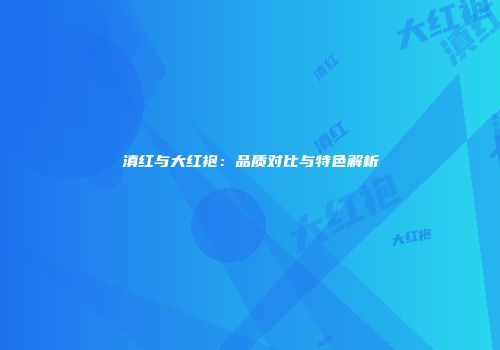 滇红与大红袍：品质对比与特色解析